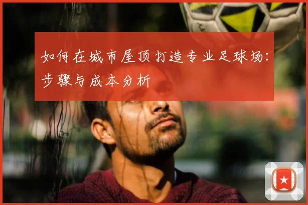 如何在城市屋顶打造专业足球场:步骤与成本分析