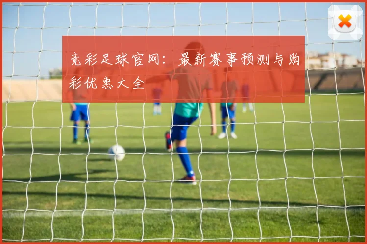 竞彩足球官网:最新赛事预测与购彩优惠大全
