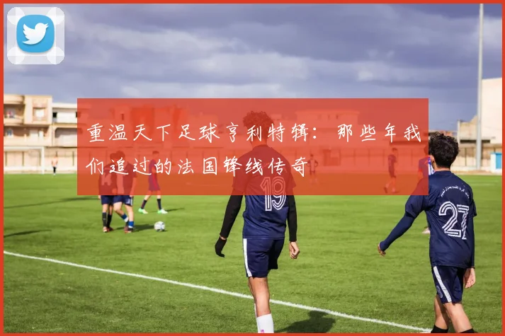 重温天下足球亨利特辑:那些年我们追过的法国锋线传奇