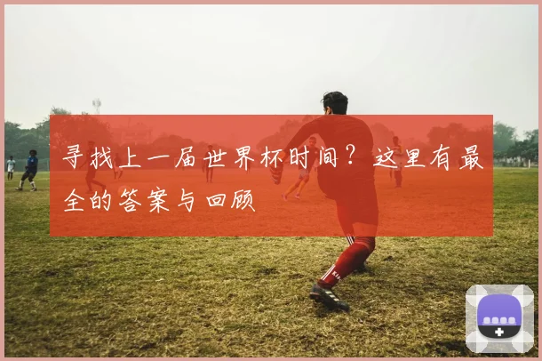 寻找上一届世界杯时间？这里有最全的答案与回顾