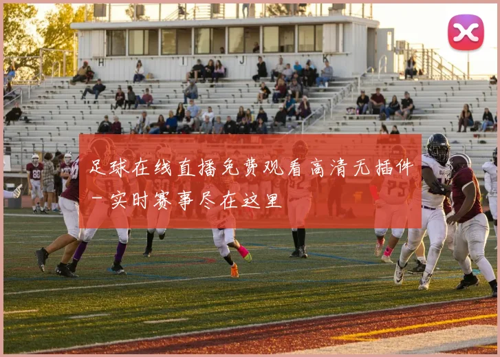 足球在线直播免费观看高清无插件 - 实时赛事尽在这里
